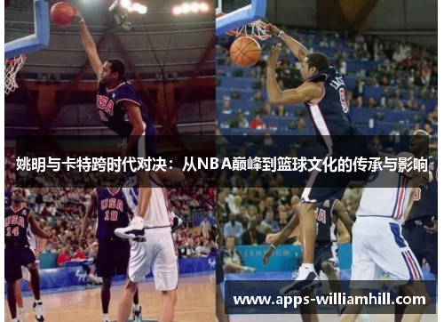 姚明与卡特跨时代对决：从NBA巅峰到篮球文化的传承与影响