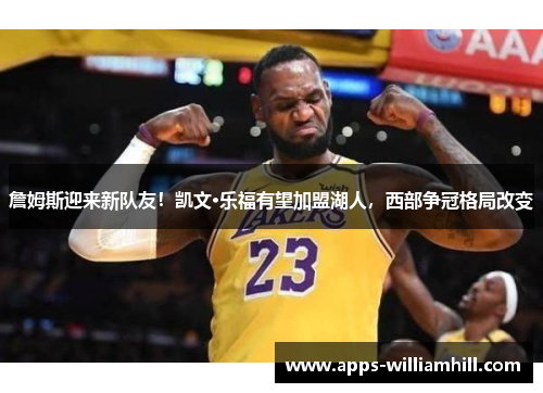 詹姆斯迎来新队友！凯文·乐福有望加盟湖人，西部争冠格局改变
