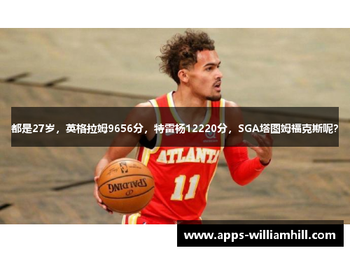 都是27岁，英格拉姆9656分，特雷杨12220分，SGA塔图姆福克斯呢？