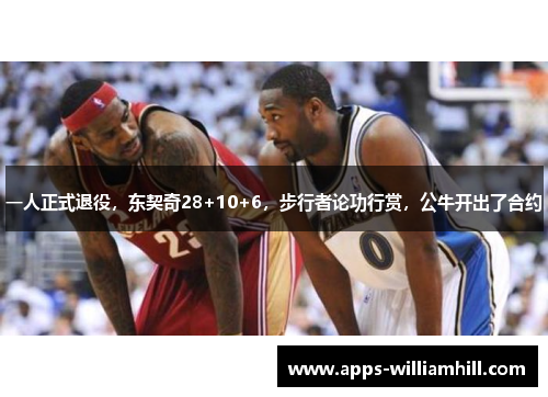 一人正式退役，东契奇28+10+6，步行者论功行赏，公牛开出了合约
